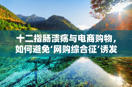 十二指肠溃疡与电商购物，如何避免‘网购综合征’诱发健康问题？