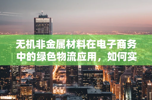 无机非金属材料在电子商务中的绿色物流应用，如何实现环保与效率的双重提升？
