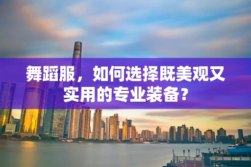 舞蹈服，如何选择既美观又实用的专业装备？