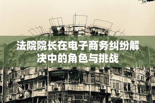 法院院长在电子商务纠纷解决中的角色与挑战