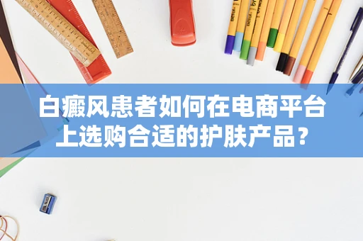白癜风患者如何在电商平台上选购合适的护肤产品？