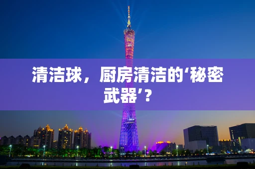 清洁球，厨房清洁的‘秘密武器’？