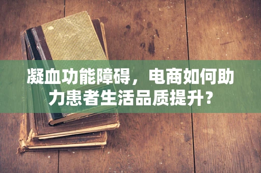 凝血功能障碍，电商如何助力患者生活品质提升？