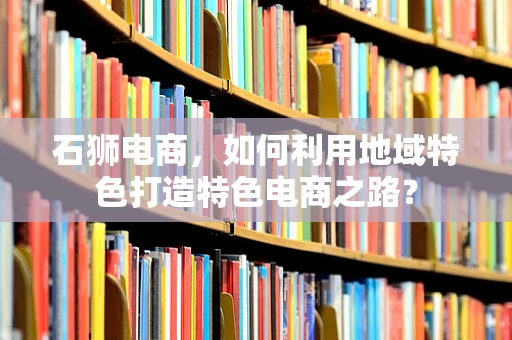 石狮电商，如何利用地域特色打造特色电商之路？