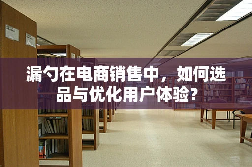 漏勺在电商销售中，如何选品与优化用户体验？