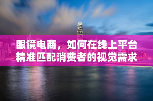 眼镜电商，如何在线上平台精准匹配消费者的视觉需求？