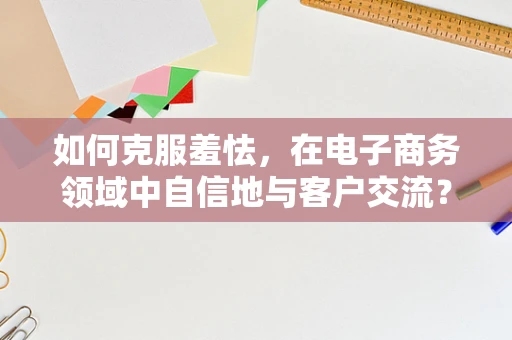 如何克服羞怯，在电子商务领域中自信地与客户交流？