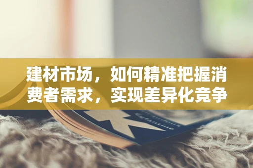 建材市场，如何精准把握消费者需求，实现差异化竞争？