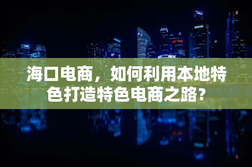 海口电商，如何利用本地特色打造特色电商之路？