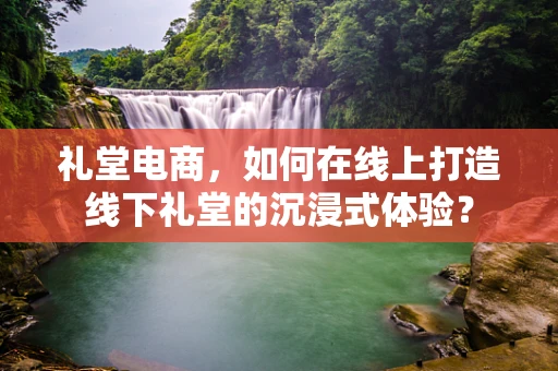 礼堂电商，如何在线上打造线下礼堂的沉浸式体验？