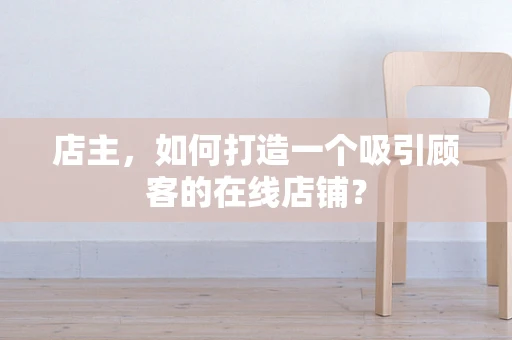店主，如何打造一个吸引顾客的在线店铺？