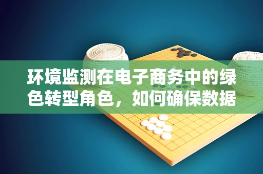 环境监测在电子商务中的绿色转型角色，如何确保数据准确与透明？