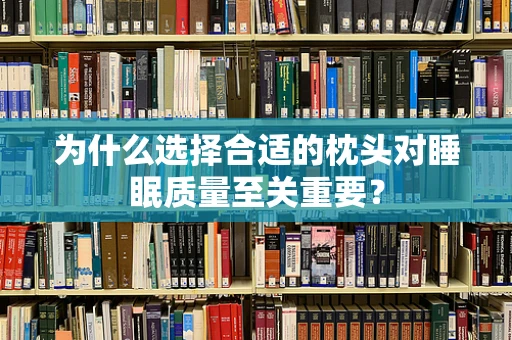 为什么选择合适的枕头对睡眠质量至关重要？