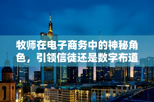 牧师在电子商务中的神秘角色，引领信徒还是数字布道者？