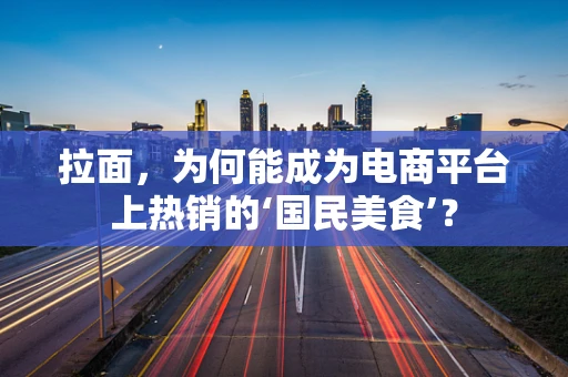 拉面，为何能成为电商平台上热销的‘国民美食’？