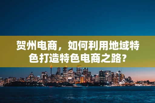 贺州电商，如何利用地域特色打造特色电商之路？