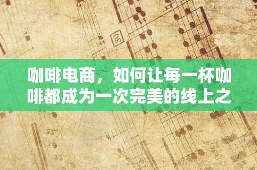 咖啡电商，如何让每一杯咖啡都成为一次完美的线上之旅？