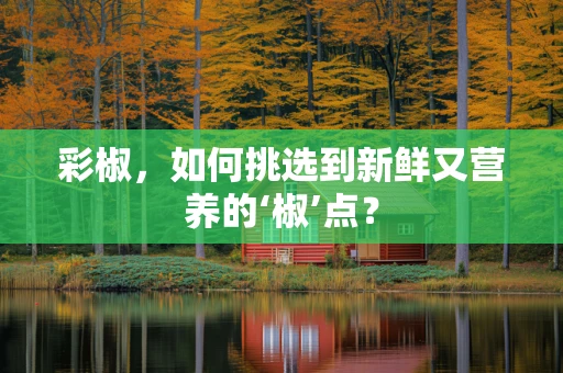 彩椒，如何挑选到新鲜又营养的‘椒’点？