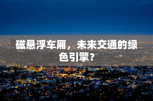 磁悬浮车厢，未来交通的绿色引擎？