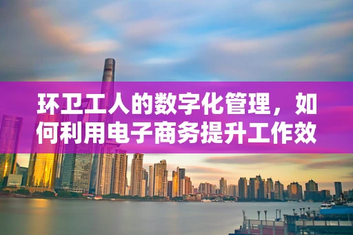 环卫工人的数字化管理，如何利用电子商务提升工作效率？