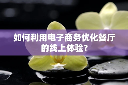 如何利用电子商务优化餐厅的线上体验？