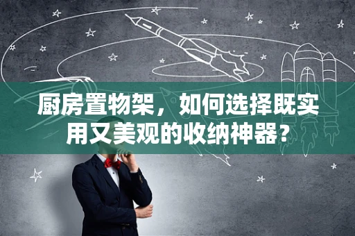 厨房置物架，如何选择既实用又美观的收纳神器？