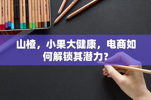 山楂，小果大健康，电商如何解锁其潜力？