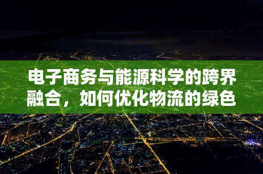 电子商务与能源科学的跨界融合，如何优化物流的绿色足迹？
