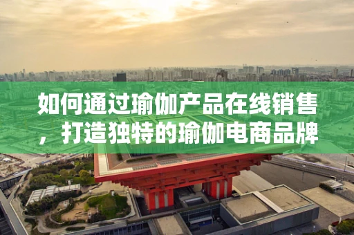 如何通过瑜伽产品在线销售，打造独特的瑜伽电商品牌？