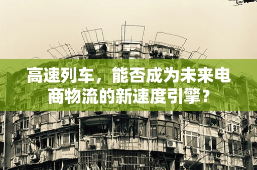 高速列车，能否成为未来电商物流的新速度引擎？