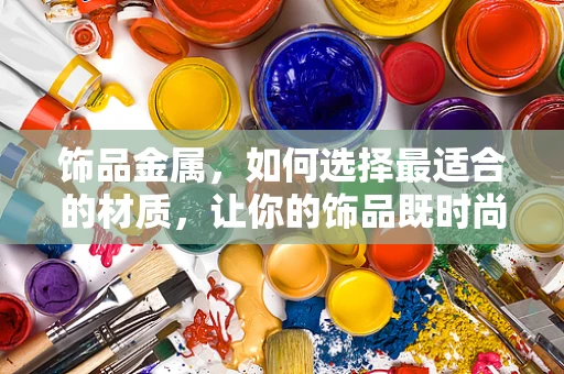 饰品金属，如何选择最适合的材质，让你的饰品既时尚又耐用？