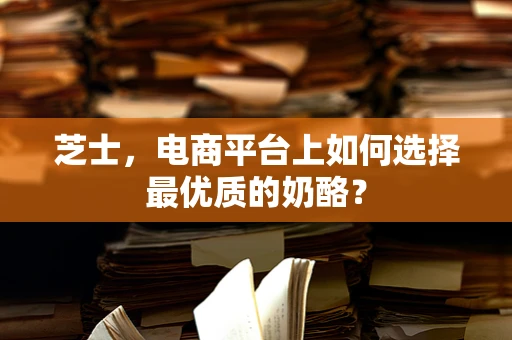 芝士，电商平台上如何选择最优质的奶酪？