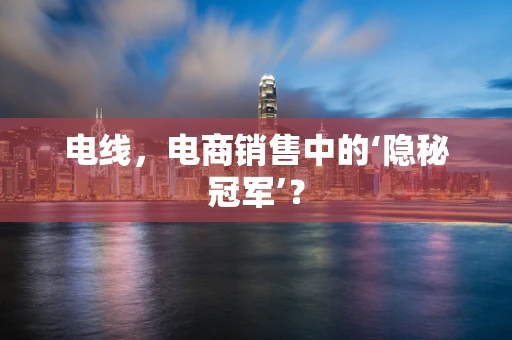 电线，电商销售中的‘隐秘冠军’？