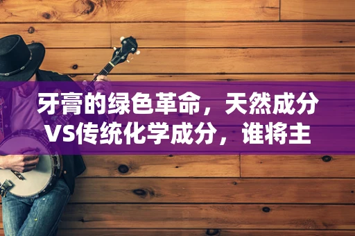 牙膏的绿色革命，天然成分VS传统化学成分，谁将主导未来？