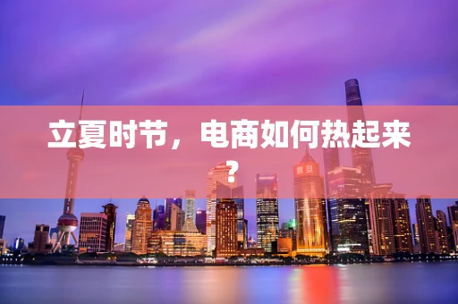 立夏时节，电商如何热起来？