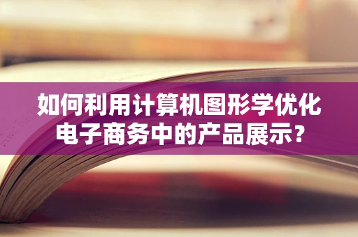 如何利用计算机图形学优化电子商务中的产品展示？