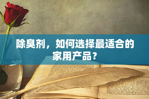 除臭剂，如何选择最适合的家用产品？