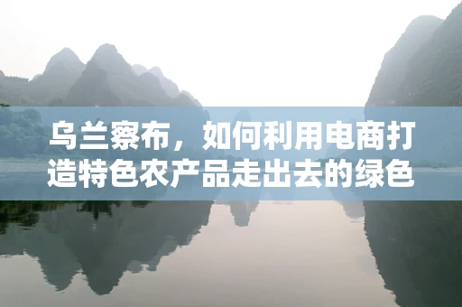 乌兰察布，如何利用电商打造特色农产品走出去的绿色通道？