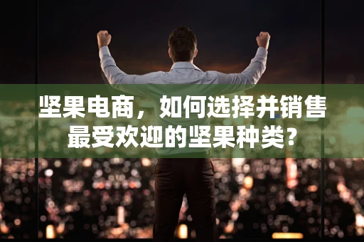 坚果电商，如何选择并销售最受欢迎的坚果种类？