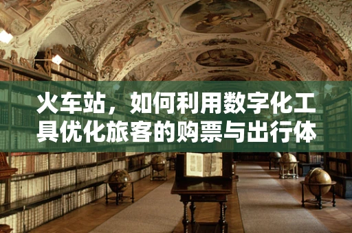 火车站，如何利用数字化工具优化旅客的购票与出行体验？