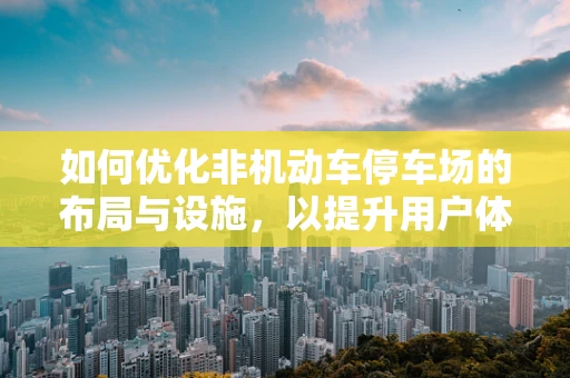 如何优化非机动车停车场的布局与设施，以提升用户体验？
