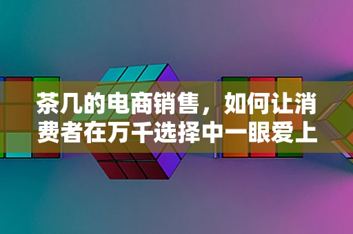 茶几的电商销售，如何让消费者在万千选择中一眼爱上它？