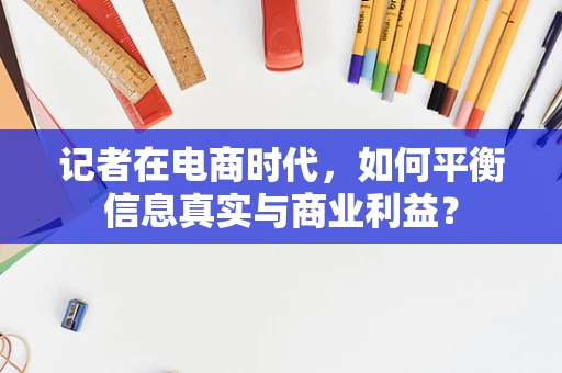 记者在电商时代，如何平衡信息真实与商业利益？