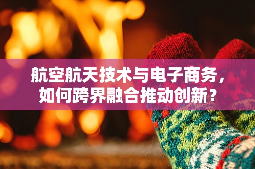 航空航天技术与电子商务，如何跨界融合推动创新？