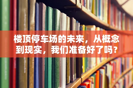楼顶停车场的未来，从概念到现实，我们准备好了吗？