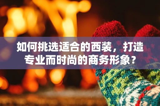 如何挑选适合的西装，打造专业而时尚的商务形象？