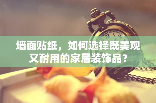 墙面贴纸，如何选择既美观又耐用的家居装饰品？