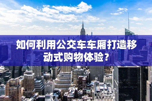 如何利用公交车车厢打造移动式购物体验？