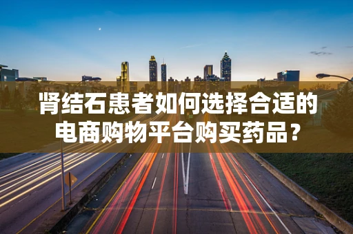 肾结石患者如何选择合适的电商购物平台购买药品？