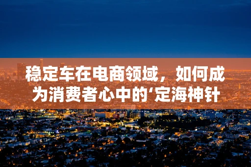 稳定车在电商领域，如何成为消费者心中的‘定海神针’？